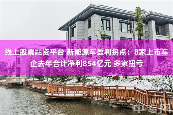 线上股票融资平台 新能源车盈利拐点：8家上市车企去年合计净利854亿元 多家扭亏