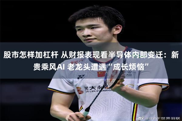 股市怎样加杠杆 从财报表现看半导体内部变迁：新贵乘风AI 老龙头遭遇“成长烦恼”