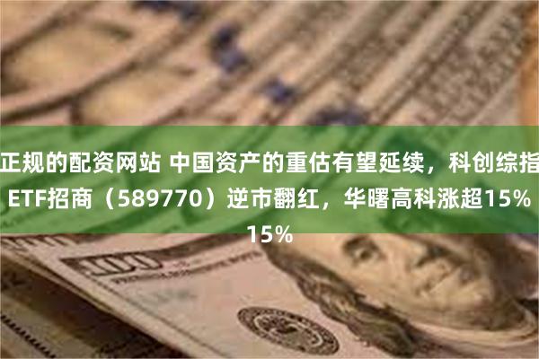 正规的配资网站 中国资产的重估有望延续，科创综指ETF招商（589770）逆市翻红，华曙高科涨超15%