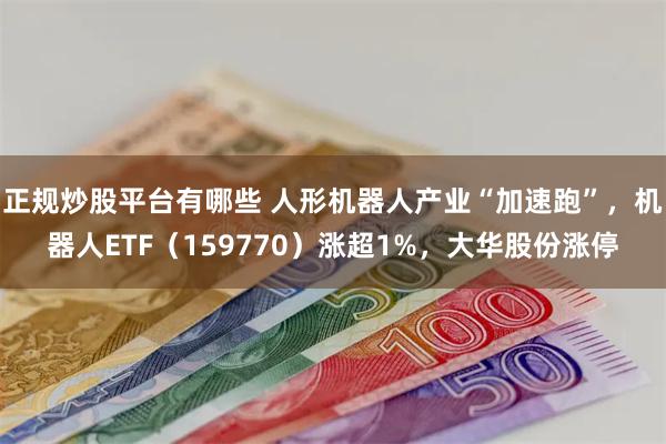 正规炒股平台有哪些 人形机器人产业“加速跑”，机器人ETF（159770）涨超1%，大华股份涨停