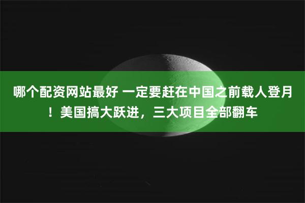 哪个配资网站最好 一定要赶在中国之前载人登月！美国搞大跃进，三大项目全部翻车