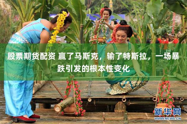 股票期货配资 赢了马斯克，输了特斯拉，一场暴跌引发的根本性变化