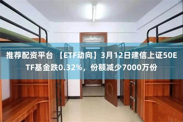 推荐配资平台 【ETF动向】3月12日建信上证50ETF基金跌0.32%，份额减少7000万份