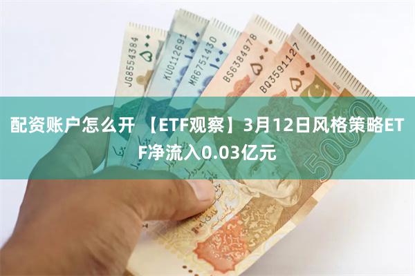 配资账户怎么开 【ETF观察】3月12日风格策略ETF净流入0.03亿元