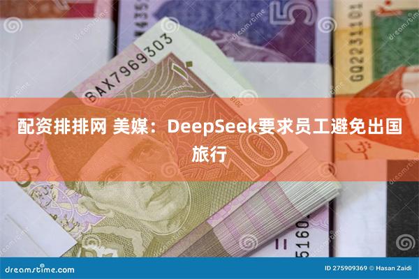 配资排排网 美媒：DeepSeek要求员工避免出国旅行