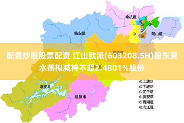 配资炒股股票配资 江山欧派(603208.SH)股东吴水燕拟减持不超2.4801%股份
