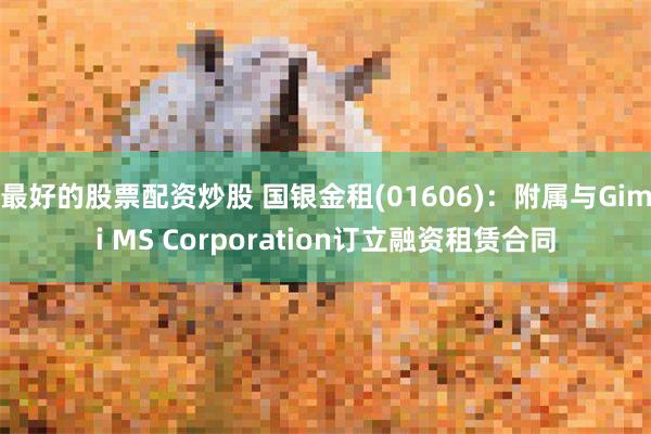 最好的股票配资炒股 国银金租(01606)：附属与Gimi MS Corporation订立融资租赁合同