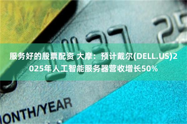 服务好的股票配资 大摩：预计戴尔(DELL.US)2025年人工智能服务器营收增长50%