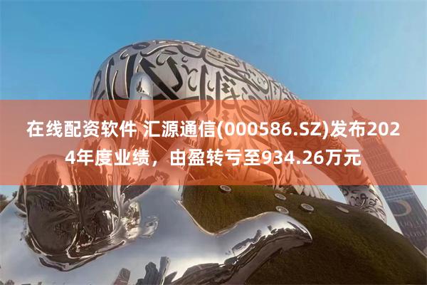 在线配资软件 汇源通信(000586.SZ)发布2024年度业绩，由盈转亏至934.26万元