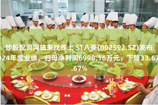 炒股配资网站来找线上 ST八菱(002592.SZ)发布2024年度业绩，归母净利润6998.16万元，下降33.67%