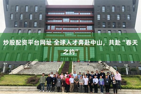 炒股配资平台网址 全球人才奔赴中山，共赴“春天之约”