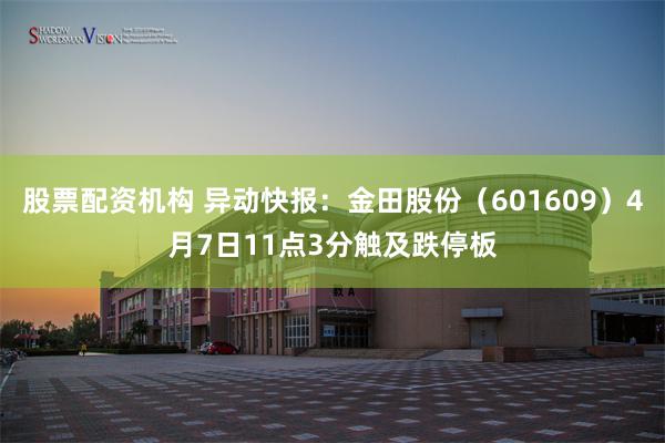 股票配资机构 异动快报：金田股份（601609）4月7日11点3分触及跌停板