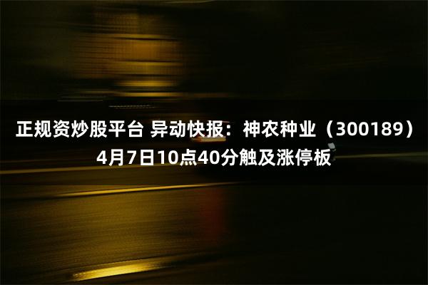 正规资炒股平台 异动快报：神农种业（300189）4月7日10点40分触及涨停板