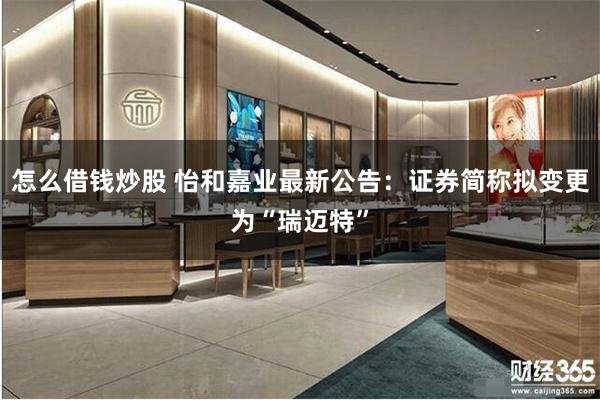 怎么借钱炒股 怡和嘉业最新公告：证券简称拟变更为“瑞迈特”