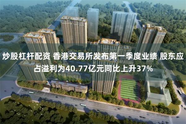 炒股杠杆配资 香港交易所发布第一季度业绩 股东应占溢利为40.77亿元同比上升37%