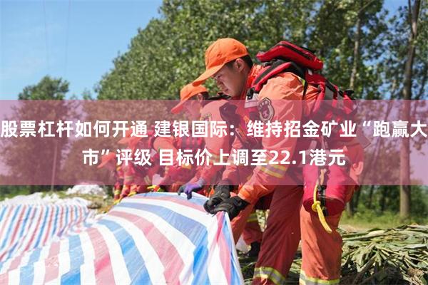 股票杠杆如何开通 建银国际：维持招金矿业“跑赢大市”评级 目标价上调至22.1港元