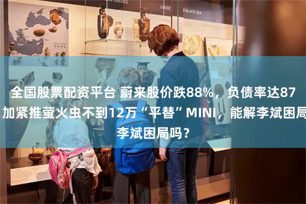 全国股票配资平台 蔚来股价跌88%，负债率达87%，加紧推萤火虫不到12万“平替”MINI，能解李斌困局吗？