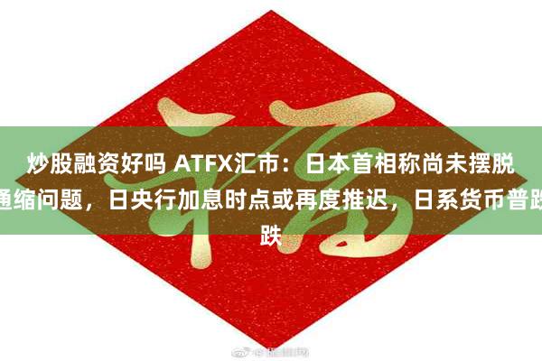 炒股融资好吗 ATFX汇市：日本首相称尚未摆脱通缩问题，日央行加息时点或再度推迟，日系货币普跌