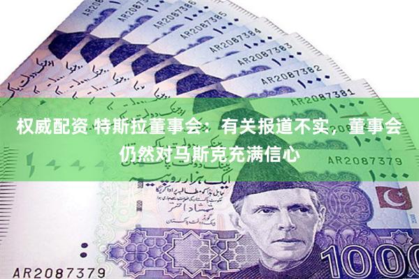 权威配资 特斯拉董事会：有关报道不实，董事会仍然对马斯克充满信心