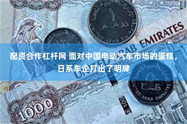 配资合作杠杆网 面对中国电动汽车市场的蛋糕，日系车企打出了明牌