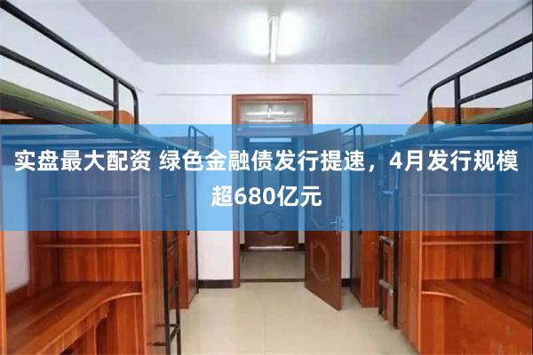 实盘最大配资 绿色金融债发行提速，4月发行规模超680亿元