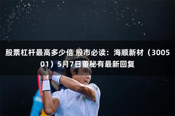 股票杠杆最高多少倍 股市必读：海顺新材（300501）5月7日董秘有最新回复