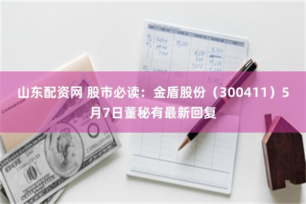 山东配资网 股市必读：金盾股份（300411）5月7日董秘有最新回复