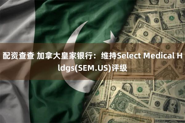 配资查查 加拿大皇家银行：维持Select Medical Hldgs(SEM.US)评级