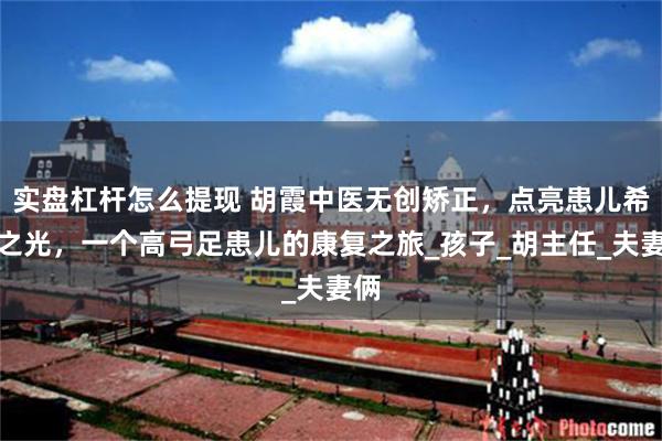 实盘杠杆怎么提现 胡霞中医无创矫正，点亮患儿希望之光，一个高弓足患儿的康复之旅_孩子_胡主任_夫妻俩