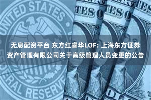 无息配资平台 东方红睿华LOF: 上海东方证券资产管理有限公司关于高级管理人员变更的公告