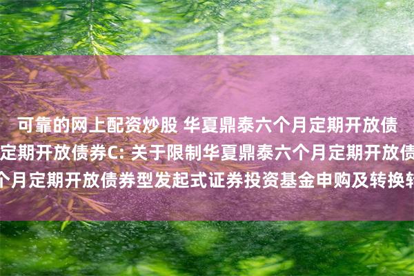 可靠的网上配资炒股 华夏鼎泰六个月定期开放债券A,华夏鼎泰六个月定期开放债券C: 关于限制华夏鼎泰六个月定期开放债券型发起式证券投资基金申购及转换转入业务的公告