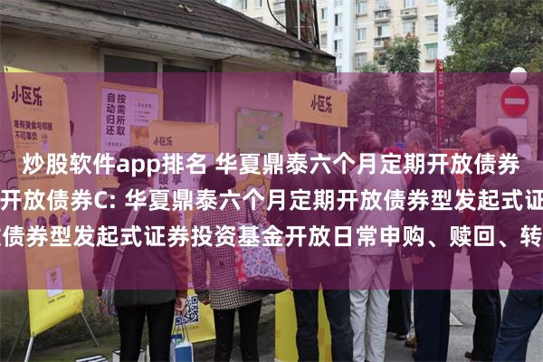 炒股软件app排名 华夏鼎泰六个月定期开放债券A,华夏鼎泰六个月定期开放债券C: 华夏鼎泰六个月定期开放债券型发起式证券投资基金开放日常申购、赎回、转换业务的公告
