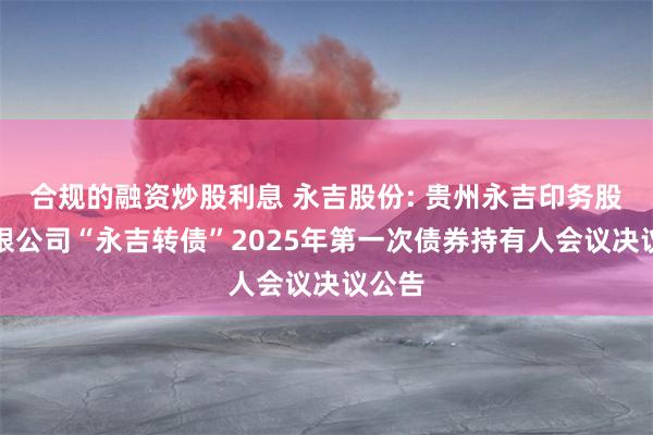 合规的融资炒股利息 永吉股份: 贵州永吉印务股份有限公司“永吉转债”2025年第一次债券持有人会议决议公告