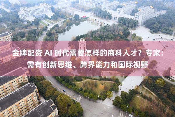 金牌配资 AI 时代需要怎样的商科人才？专家：需有创新思维、跨界能力和国际视野