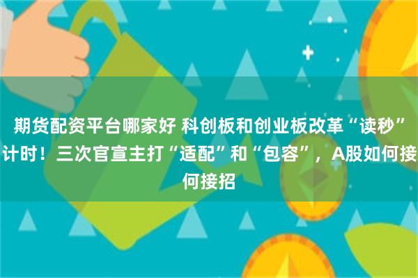 期货配资平台哪家好 科创板和创业板改革“读秒”倒计时！三次官宣主打“适配”和“包容”，A股如何接招