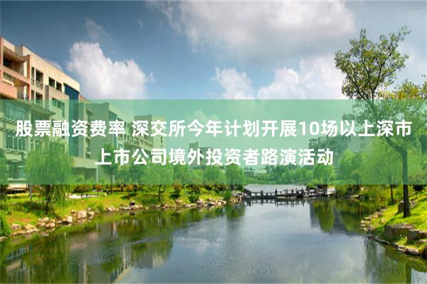 股票融资费率 深交所今年计划开展10场以上深市上市公司境外投资者路演活动