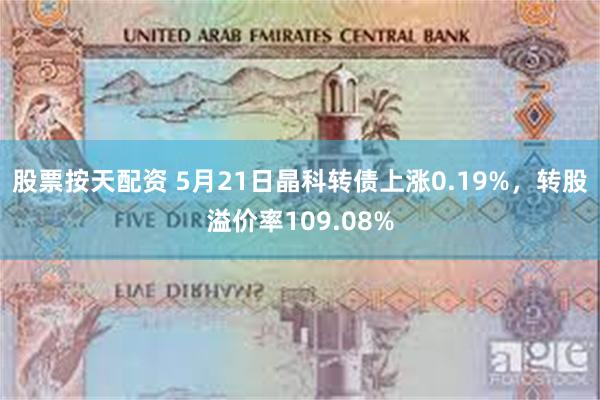 股票按天配资 5月21日晶科转债上涨0.19%，转股溢价率109.08%