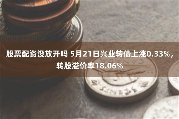 股票配资没放开吗 5月21日兴业转债上涨0.33%，转股溢价率18.06%