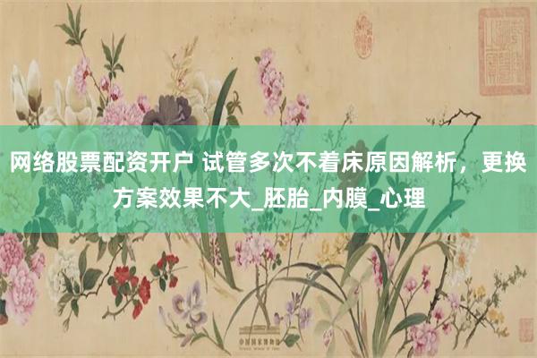 网络股票配资开户 试管多次不着床原因解析，更换方案效果不大_胚胎_内膜_心理