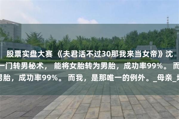 股票实盘大赛 《夫君活不过30那我来当女帝》沈微景安 我家世代单传一门转男秘术， 能将女胎转为男胎，成功率99%。 而我，是那唯一的例外。_母亲_地主
