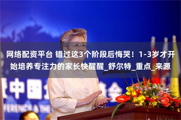 网络配资平台 错过这3个阶段后悔哭！1-3岁才开始培养专注力的家长快醒醒_舒尔特_重点_来源
