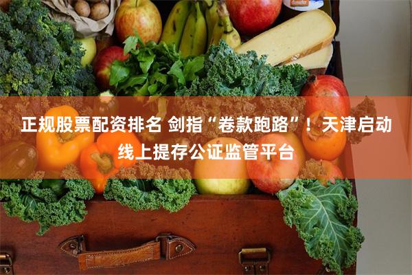 正规股票配资排名 剑指“卷款跑路”！天津启动线上提存公证监管平台
