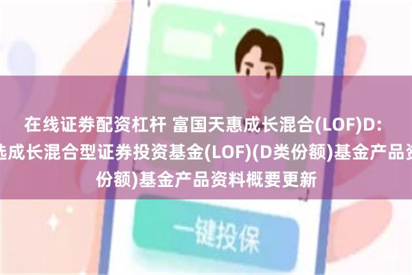 在线证劵配资杠杆 富国天惠成长混合(LOF)D: 富国天惠精选成长混合型证券投资基金(LOF)(D类份额)基金产品资料概要更新