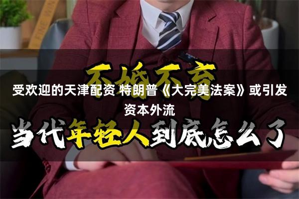 受欢迎的天津配资 特朗普《大完美法案》或引发资本外流