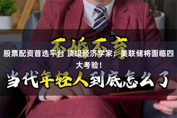 股票配资首选平台 顶级经济学家：美联储将面临四大考验！