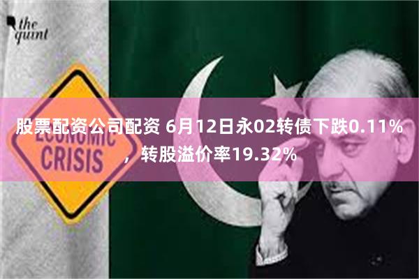 股票配资公司配资 6月12日永02转债下跌0.11%，转股溢价率19.32%