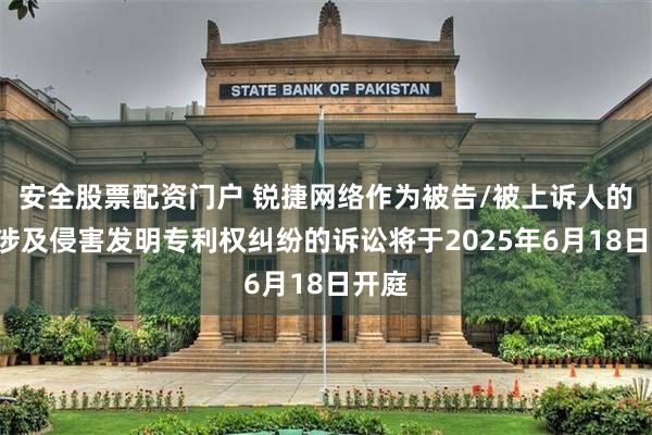 安全股票配资门户 锐捷网络作为被告/被上诉人的3起涉及侵害发明专利权纠纷的诉讼将于2025年6月18日开庭