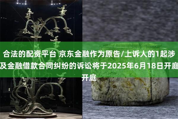 合法的配资平台 京东金融作为原告/上诉人的1起涉及金融借款合同纠纷的诉讼将于2025年6月18日开庭