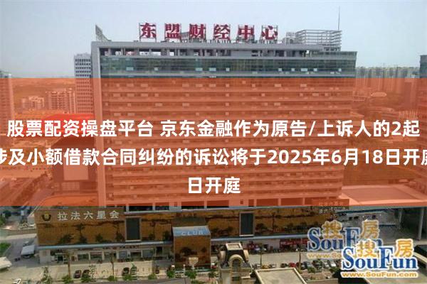 股票配资操盘平台 京东金融作为原告/上诉人的2起涉及小额借款合同纠纷的诉讼将于2025年6月18日开庭
