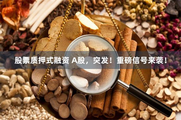 股票质押式融资 A股，突发！重磅信号来袭！